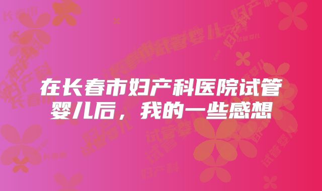 在长春市妇产科医院试管婴儿后,我的一些感想
