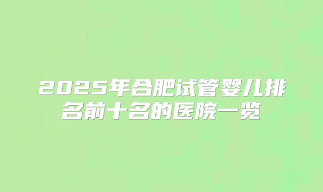 2025年合肥试管婴儿排名前十名的医院一览