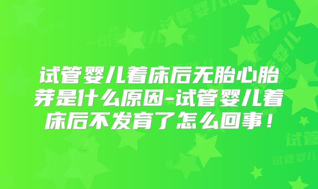 试管婴儿着床后无胎心胎芽是什么原因-试管婴儿着床后不发育了怎么回事!
