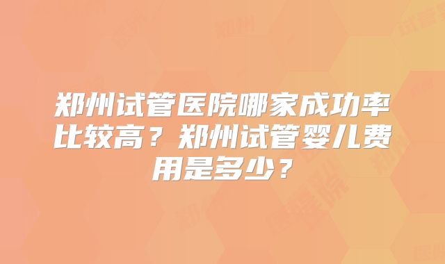 郑州试管医院哪家成功率比较高?郑州试管婴儿费用是多少?