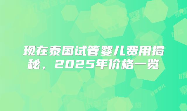 现在泰国试管婴儿费用揭秘,2025年价格一览