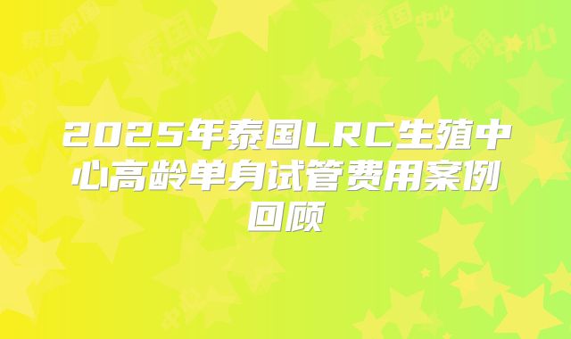 2025年泰国LRC生殖中心高龄单身试管费用案例回顾