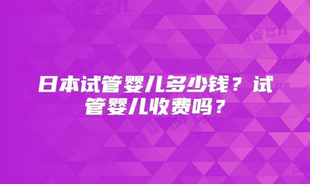 日本试管婴儿多少钱？试管婴儿收费吗？