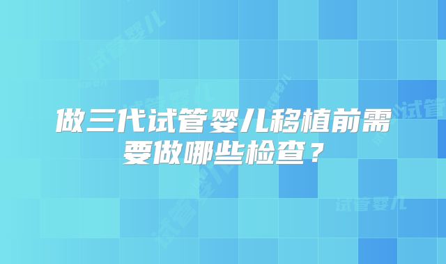 做三代试管婴儿移植前需要做哪些检查?