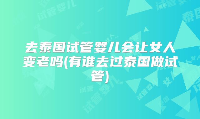 去泰国试管婴儿会让女人变老吗(有谁去过泰国做试管)