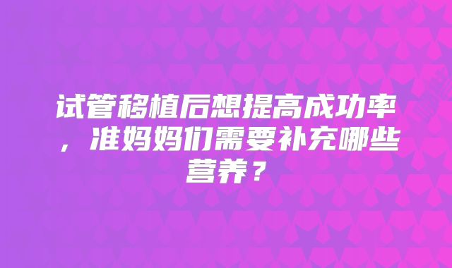 试管移植后想提高成功率,准妈妈们需要补充哪些营养?