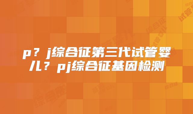 p？j综合征第三代试管婴儿？pj综合征基因检测