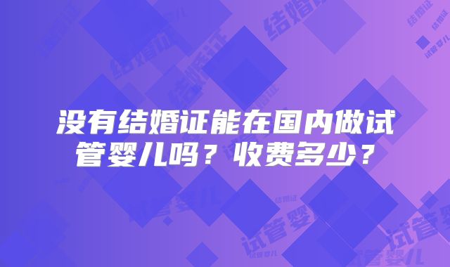 没有结婚证能在国内做试管婴儿吗？收费多少？