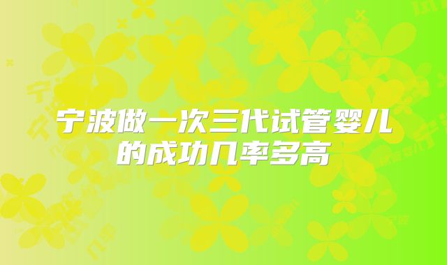 宁波做一次三代试管婴儿的成功几率多高