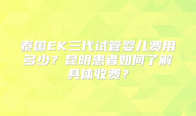 泰国EK三代试管婴儿费用多少？昆明患者如何了解具体收费？