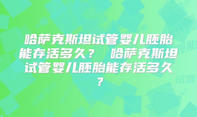 哈萨克斯坦试管婴儿胚胎能存活多久？ 哈萨克斯坦试管婴儿胚胎能存活多久？