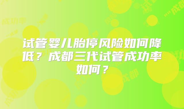 试管婴儿胎停风险如何降低?成都三代试管成功率如何?