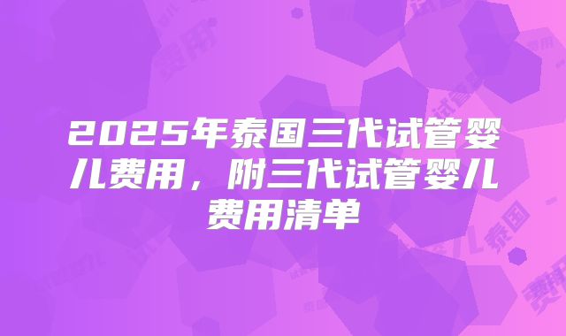 2025年泰国三代试管婴儿费用,附三代试管婴儿费用清单