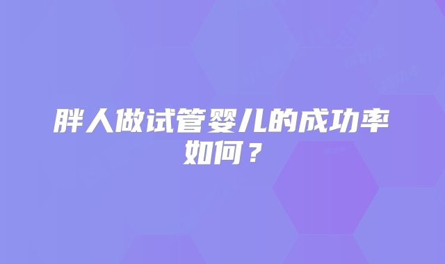胖人做试管婴儿的成功率如何?
