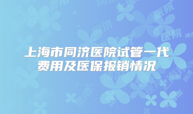 上海市同济医院试管一代费用及医保报销情况