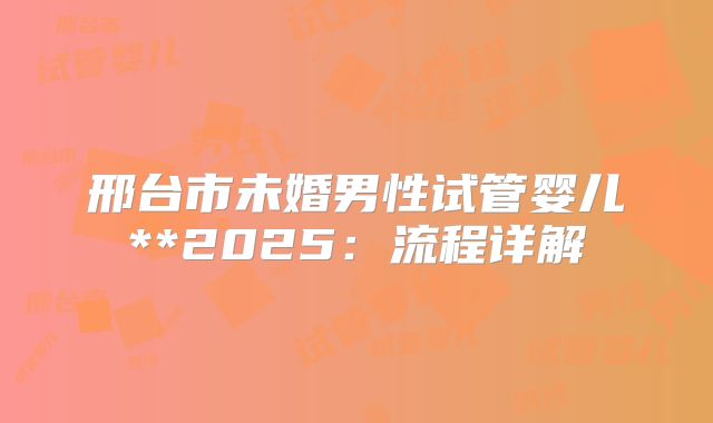 邢台市未婚男性试管婴儿**2025：流程详解
