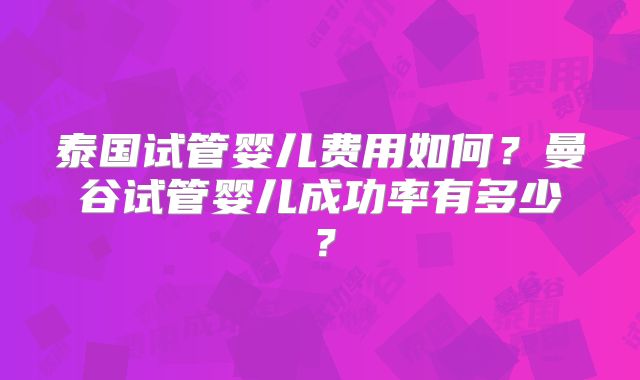泰国试管婴儿费用如何?曼谷试管婴儿成功率有多少?