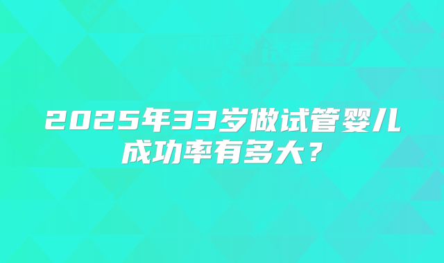 2025年33岁做试管婴儿成功率有多大?