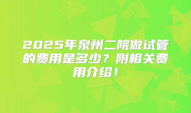 2025年泉州二院做试管的费用是多少?附相关费用介绍!