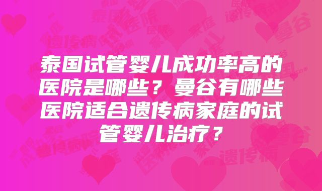 泰国试管婴儿成功率高的医院是哪些?曼谷有哪些医院适合遗传病家庭的试管婴儿治疗?