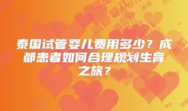 泰国试管婴儿费用多少？成都患者如何合理规划生育之旅？
