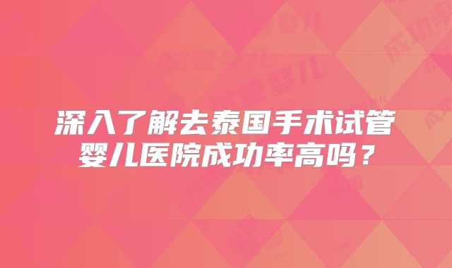 深入了解去泰国手术试管婴儿医院成功率高吗?