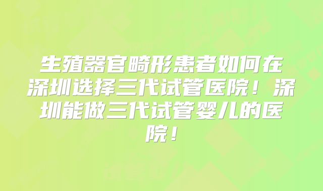生殖器官畸形患者如何在深圳选择三代试管医院！深圳能做三代试管婴儿的医院！