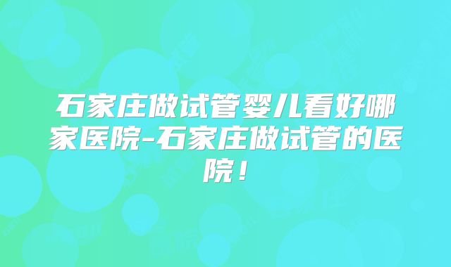 石家庄做试管婴儿看好哪家医院-石家庄做试管的医院!