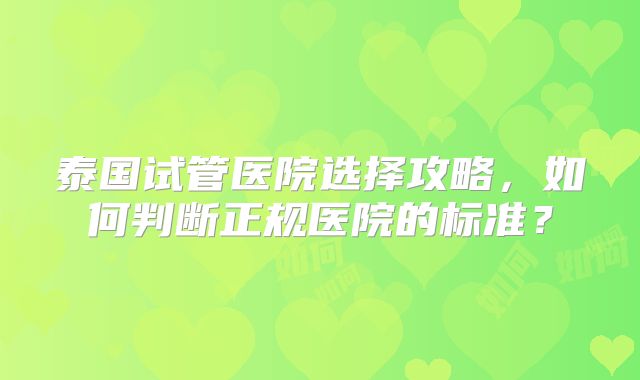 泰国试管医院选择攻略,如何判断正规医院的标准?