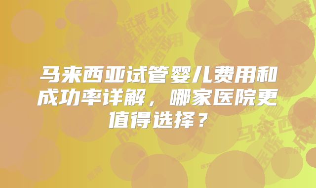 马来西亚试管婴儿费用和成功率详解，哪家医院更值得选择？