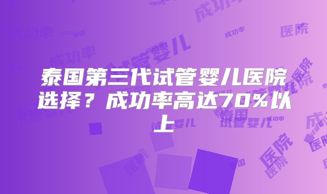 泰国第三代试管婴儿医院选择?成功率高达70%以上