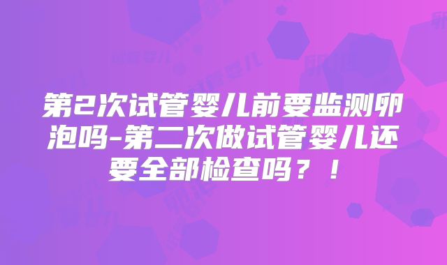 第2次试管婴儿前要监测卵泡吗-第二次做试管婴儿还要全部检查吗?!