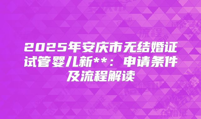 2025年安庆市无结婚证试管婴儿新**:申请条件及流程解读