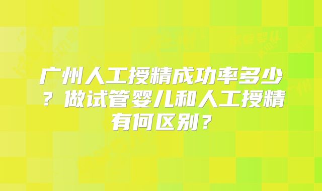 广州人工授精成功率多少？做试管婴儿和人工授精有何区别？