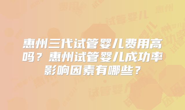 惠州三代试管婴儿费用高吗？惠州试管婴儿成功率影响因素有哪些？