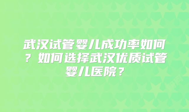 武汉试管婴儿成功率如何?如何选择武汉优质试管婴儿医院?