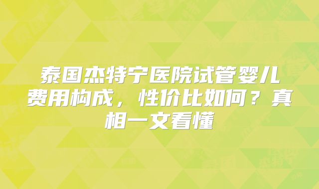 泰国杰特宁医院试管婴儿费用构成,性价比如何?真相一文看懂