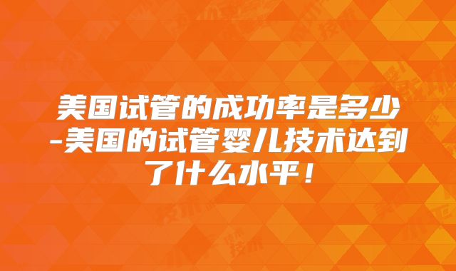 美国试管的成功率是多少-美国的试管婴儿技术达到了什么水平！