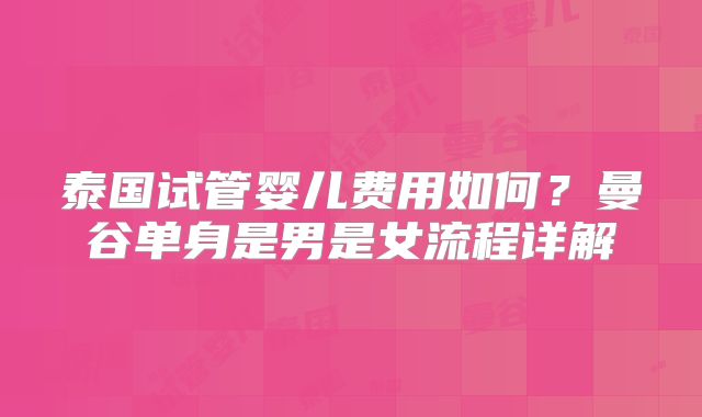 泰国试管婴儿费用如何?曼谷单身是男是女流程详解