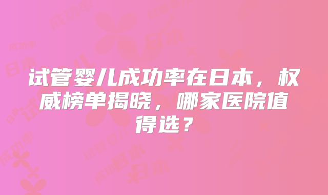 试管婴儿成功率在日本,权威榜单揭晓,哪家医院值得选?
