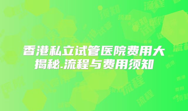 香港私立试管医院费用大揭秘.流程与费用须知
