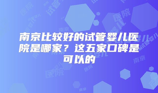 南京比较好的试管婴儿医院是哪家？这五家口碑是可以的