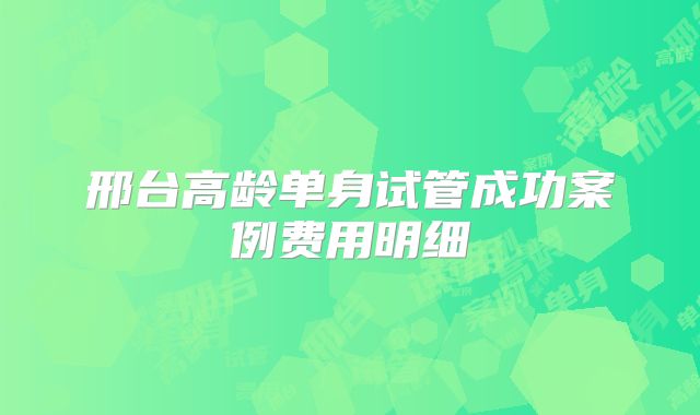 邢台高龄单身试管成功案例费用明细