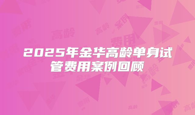 2025年金华高龄单身试管费用案例回顾