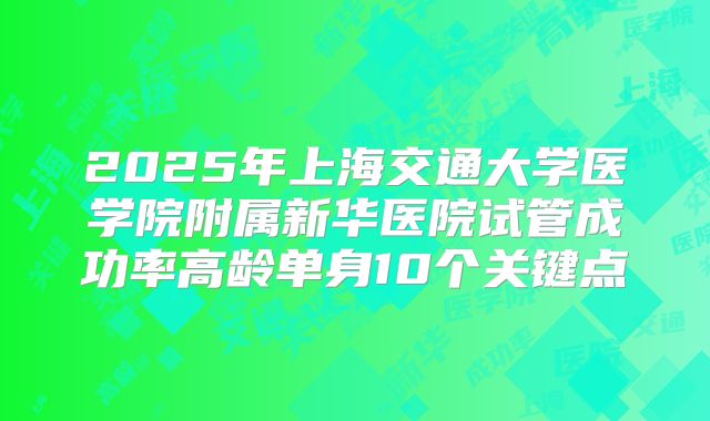 2025年上海交通大学医学院附属新华医院试管成功率高龄单身10个关键点