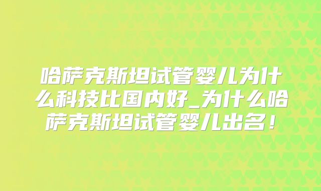 哈萨克斯坦试管婴儿为什么科技比国内好_为什么哈萨克斯坦试管婴儿出名!