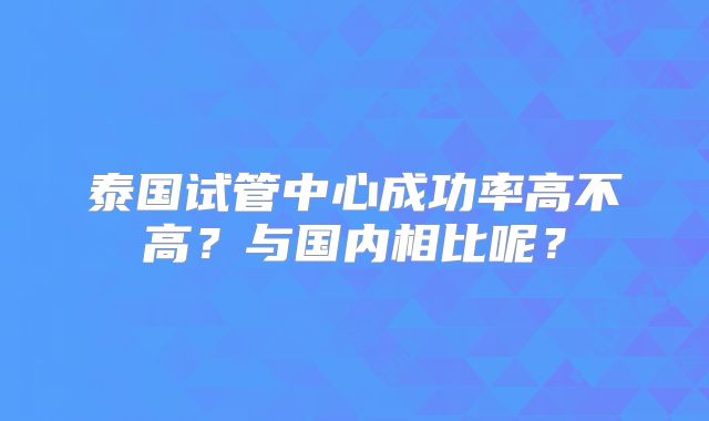泰国试管中心成功率高不高？与国内相比呢？