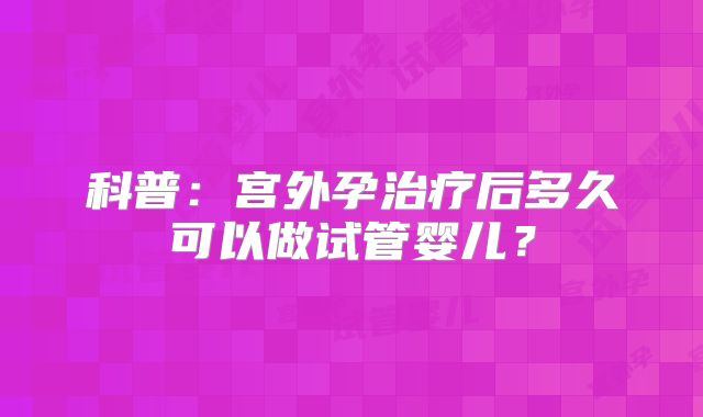 科普：宫外孕治疗后多久可以做试管婴儿？