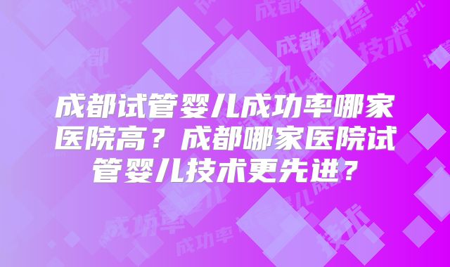 成都试管婴儿成功率哪家医院高?成都哪家医院试管婴儿技术更先进?