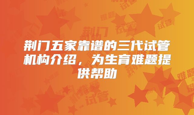 荆门五家靠谱的三代试管机构介绍，为生育难题提供帮助